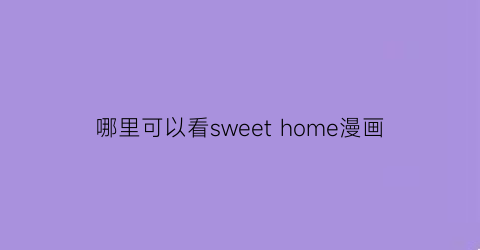 “哪里可以看sweethome漫画(sweethome漫画96话)